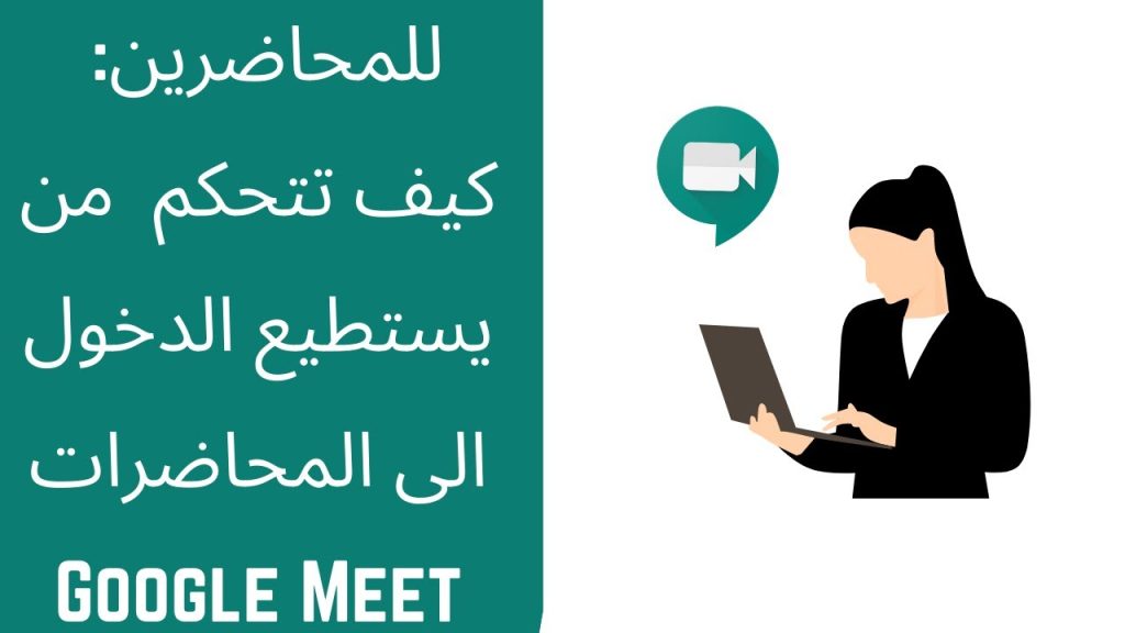 Google Meet للمحاضرين: كيف تتحكم بمن يستطيع الدخول الى المحاضرة